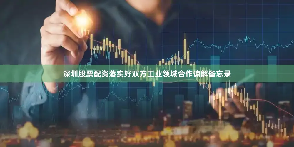 深圳股票配资落实好双方工业领域合作谅解备忘录