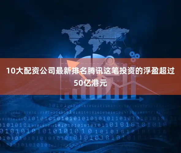 10大配资公司最新排名腾讯这笔投资的浮盈超过50亿港元