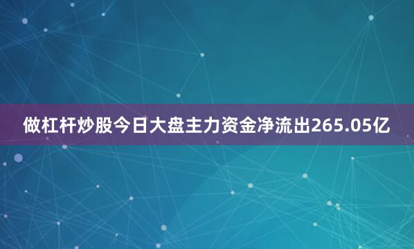 做杠杆炒股今日大盘主力资金净流出265.05亿