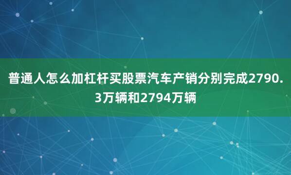普通人怎么加杠杆买股票汽车产销分别完成2790.3万辆和2794万辆