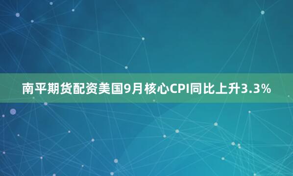南平期货配资美国9月核心CPI同比上升3.3%