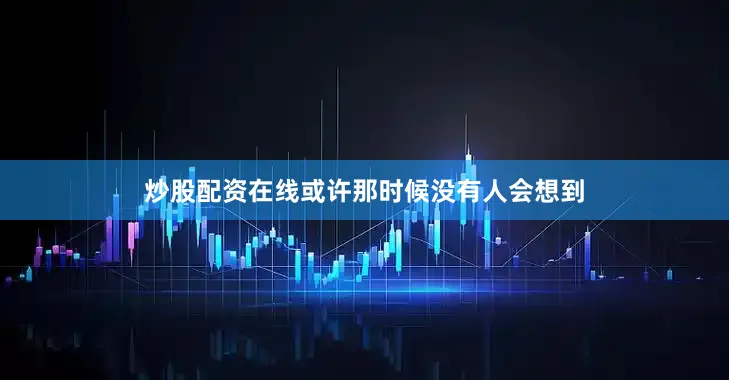 炒股配资在线或许那时候没有人会想到