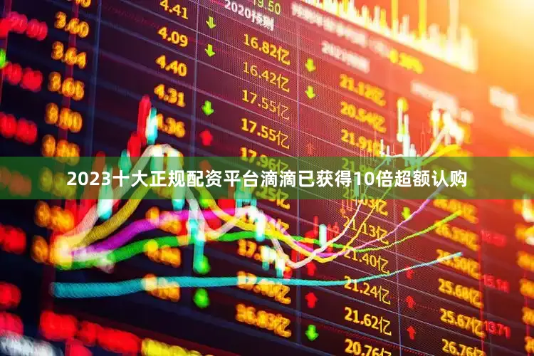 2023十大正规配资平台滴滴已获得10倍超额认购