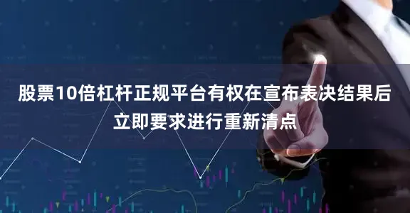 股票10倍杠杆正规平台有权在宣布表决结果后立即要求进行重新清点