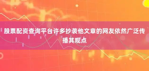 股票配资查询平台许多抄袭他文章的网友依然广泛传播其观点