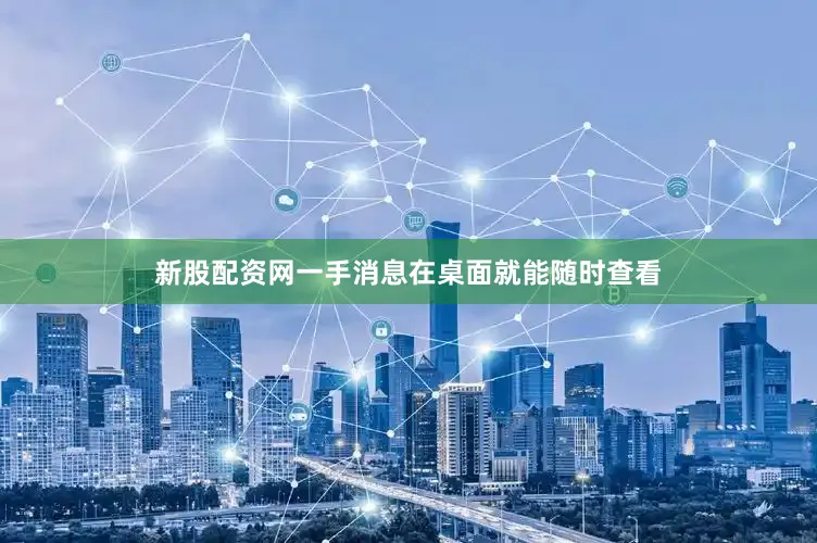 新股配资网一手消息在桌面就能随时查看