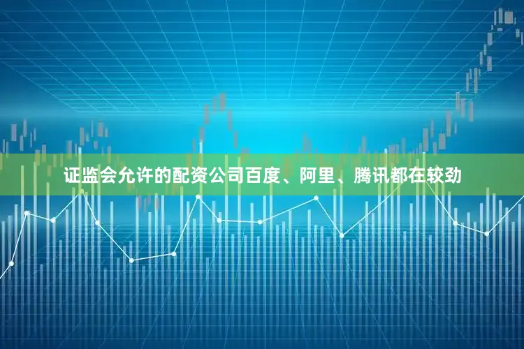 证监会允许的配资公司百度、阿里、腾讯都在较劲