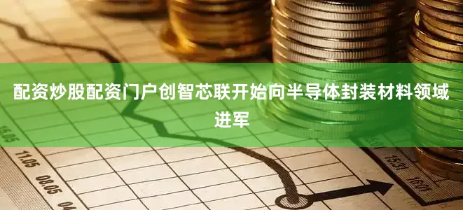 配资炒股配资门户创智芯联开始向半导体封装材料领域进军