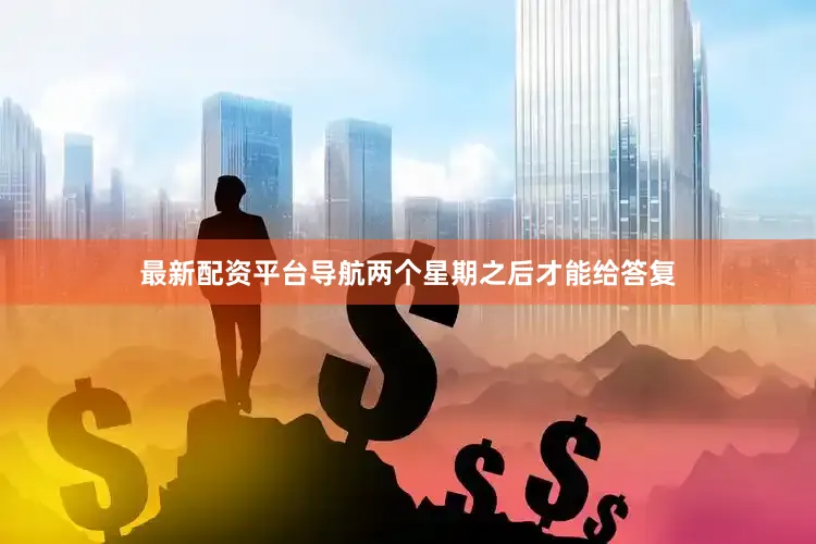 最新配资平台导航两个星期之后才能给答复