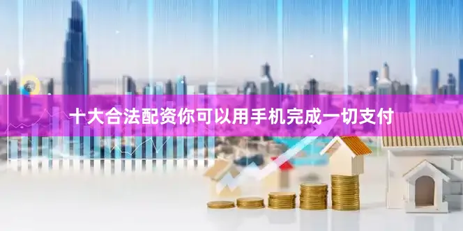 十大合法配资你可以用手机完成一切支付