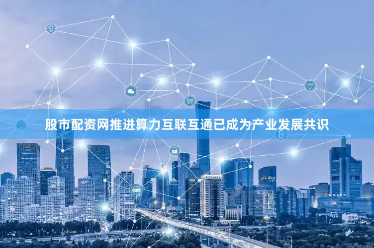 股市配资网推进算力互联互通已成为产业发展共识