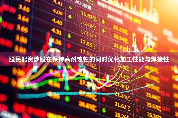 股民配资炒股在保持高耐蚀性的同时优化加工性能与焊接性