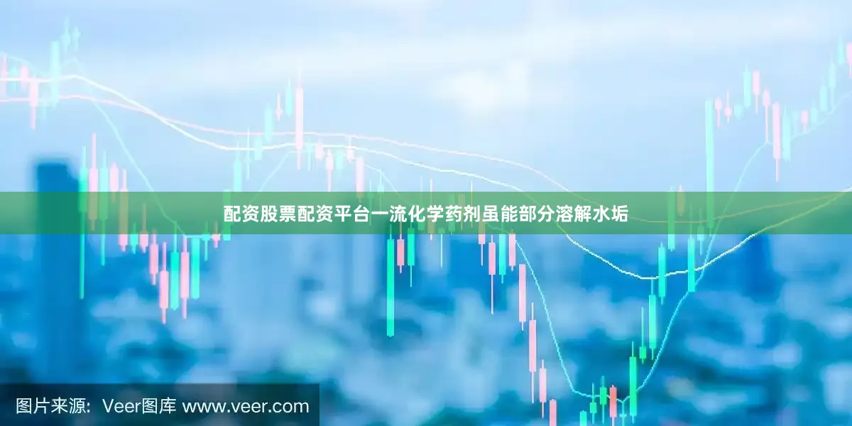 配资股票配资平台一流化学药剂虽能部分溶解水垢