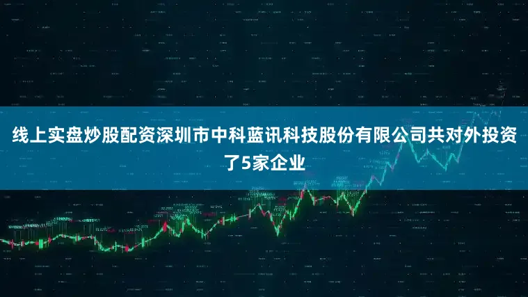 线上实盘炒股配资深圳市中科蓝讯科技股份有限公司共对外投资了5家企业