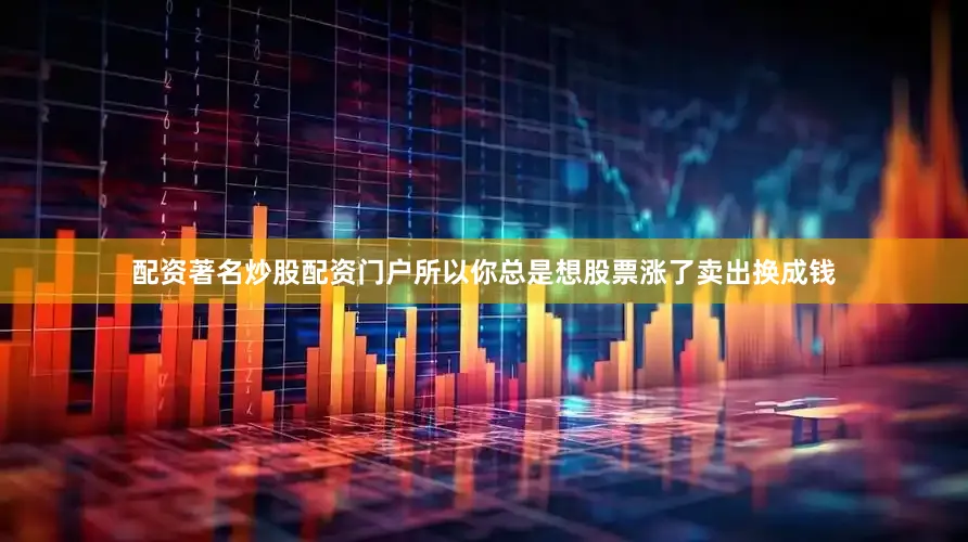 配资著名炒股配资门户所以你总是想股票涨了卖出换成钱