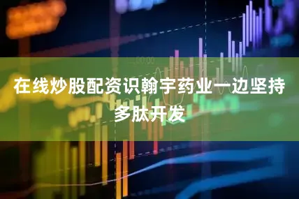 在线炒股配资识翰宇药业一边坚持多肽开发