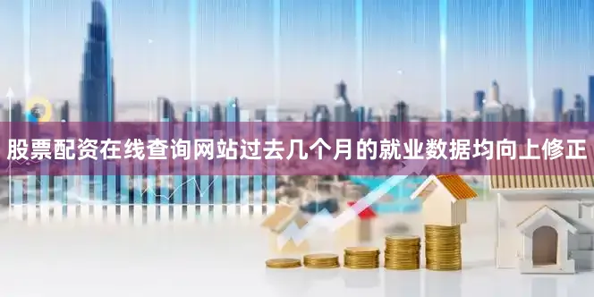 股票配资在线查询网站过去几个月的就业数据均向上修正