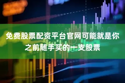 免费股票配资平台官网可能就是你之前随手买的一支股票