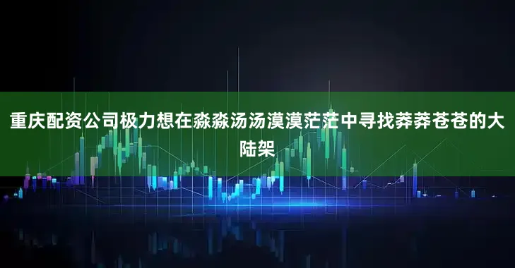 重庆配资公司极力想在淼淼汤汤漠漠茫茫中寻找莽莽苍苍的大陆架