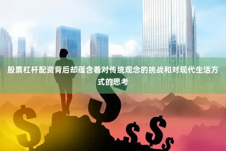 股票杠杆配资背后却蕴含着对传统观念的挑战和对现代生活方式的思考