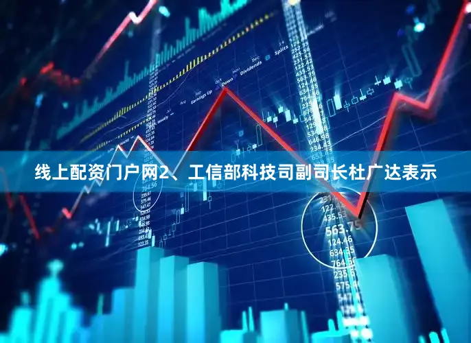 线上配资门户网　　2、工信部科技司副司长杜广达表示
