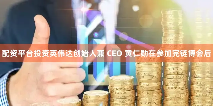 配资平台投资英伟达创始人兼 CEO 黄仁勋在参加完链博会后