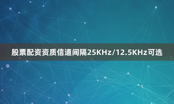 股票配资资质信道间隔25KHz/12.5KHz可选