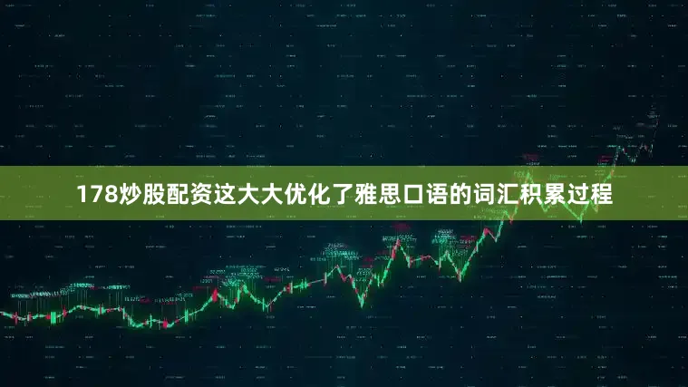 178炒股配资这大大优化了雅思口语的词汇积累过程