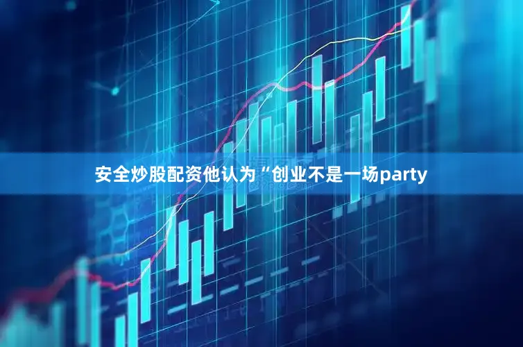 安全炒股配资他认为“创业不是一场party