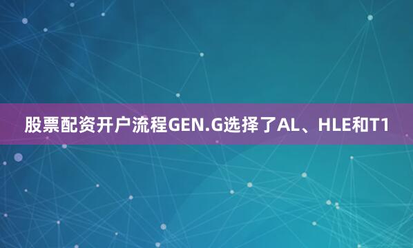 股票配资开户流程GEN.G选择了AL、HLE和T1