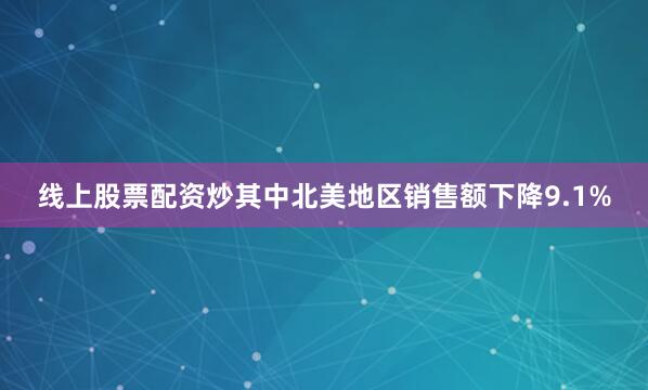 线上股票配资炒其中北美地区销售额下降9.1%