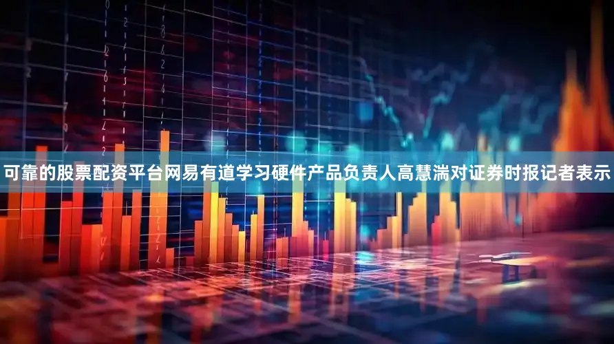 可靠的股票配资平台网易有道学习硬件产品负责人高慧湍对证券时报记者表示