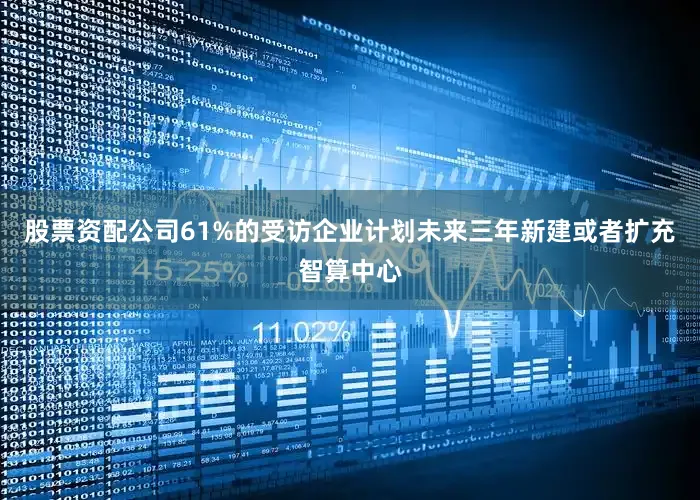 股票资配公司61%的受访企业计划未来三年新建或者扩充智算中心