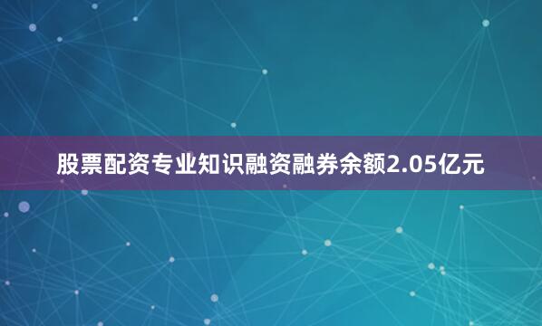 股票配资专业知识融资融券余额2.05亿元