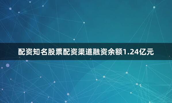 配资知名股票配资渠道融资余额1.24亿元