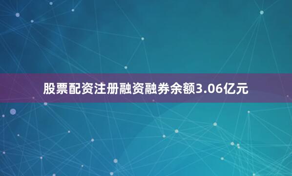股票配资注册融资融券余额3.06亿元