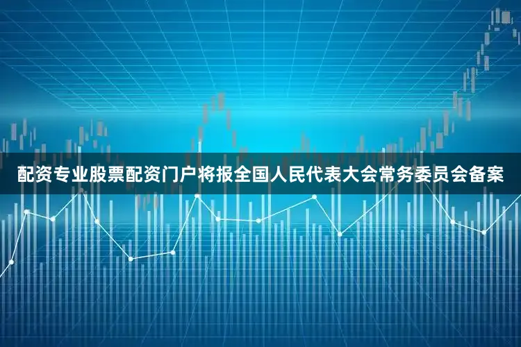 配资专业股票配资门户将报全国人民代表大会常务委员会备案