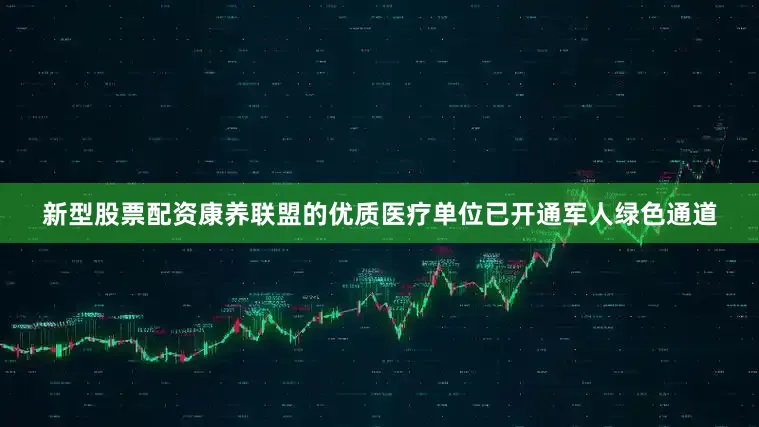 新型股票配资康养联盟的优质医疗单位已开通军人绿色通道