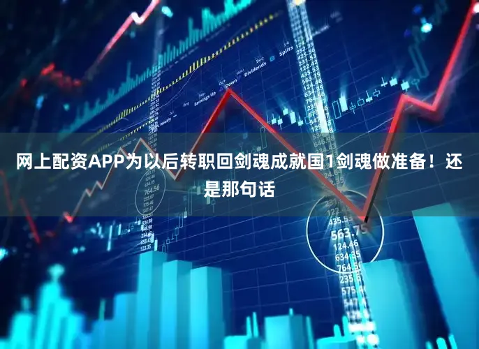 网上配资APP为以后转职回剑魂成就国1剑魂做准备！还是那句话