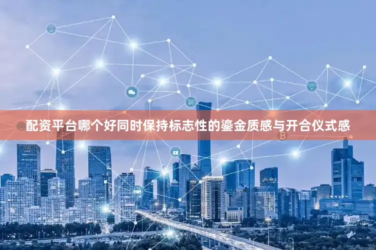 配资平台哪个好同时保持标志性的鎏金质感与开合仪式感