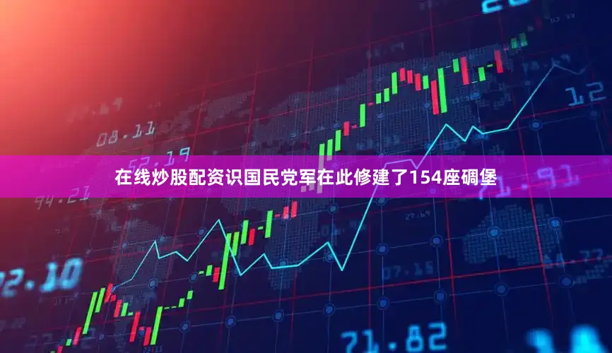 在线炒股配资识国民党军在此修建了154座碉堡