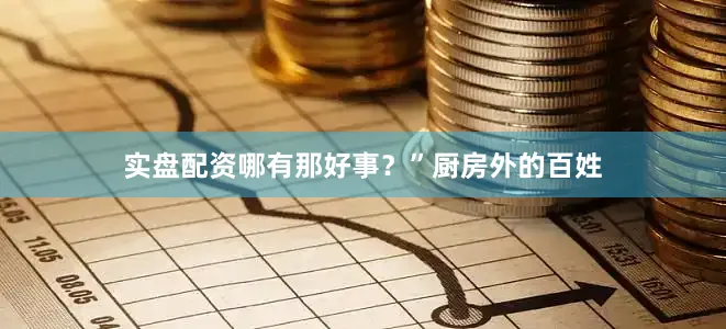 实盘配资哪有那好事？”厨房外的百姓