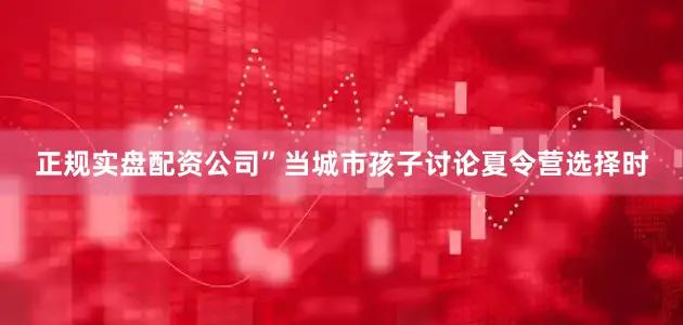 正规实盘配资公司”当城市孩子讨论夏令营选择时