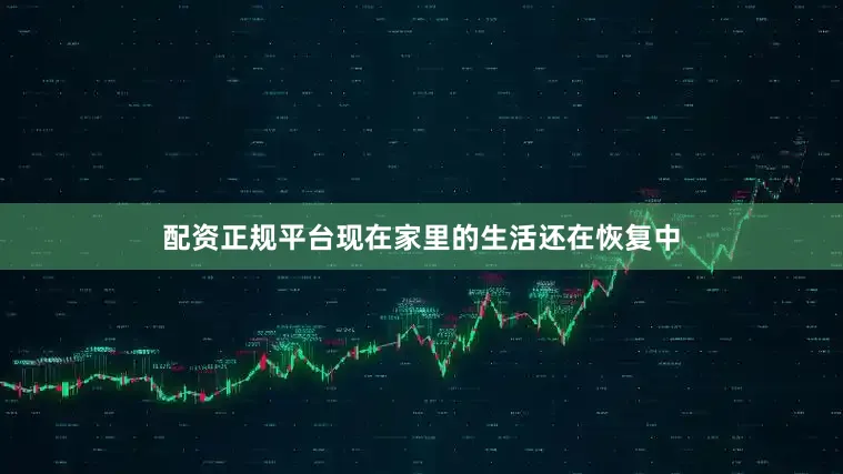 配资正规平台现在家里的生活还在恢复中