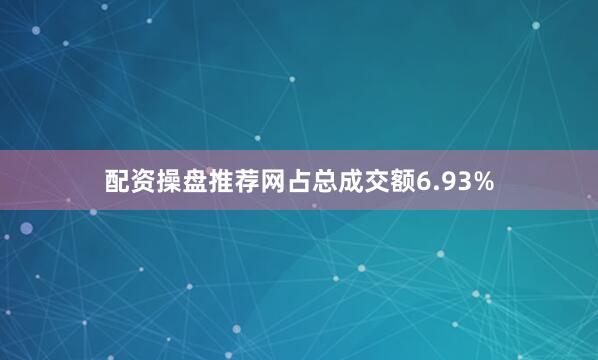 配资操盘推荐网占总成交额6.93%