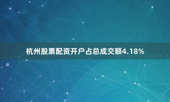 杭州股票配资开户占总成交额4.18%
