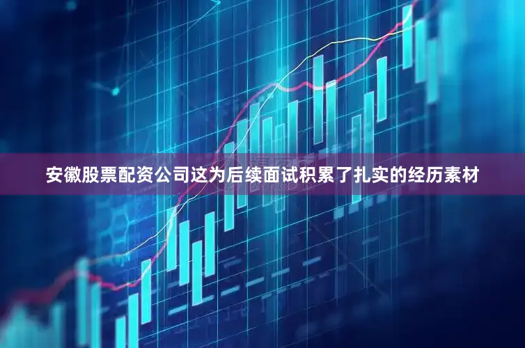 安徽股票配资公司这为后续面试积累了扎实的经历素材