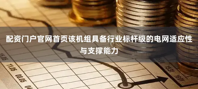配资门户官网首页该机组具备行业标杆级的电网适应性与支撑能力