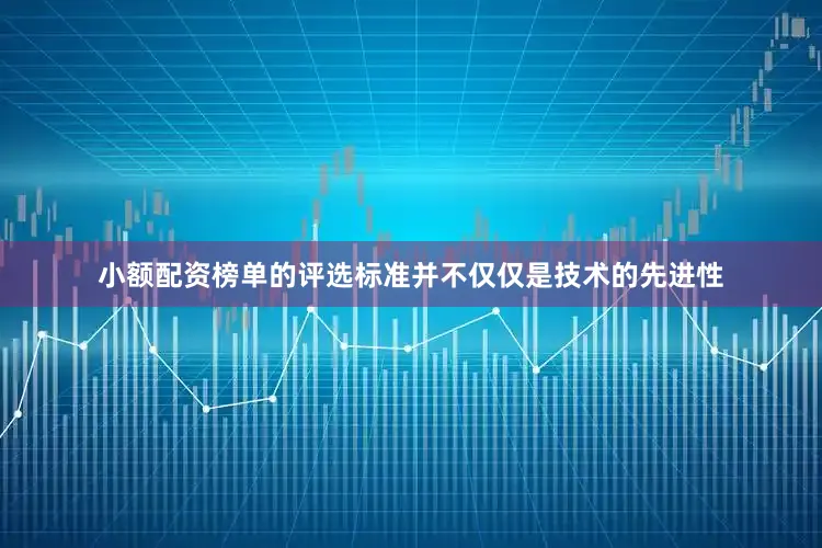 小额配资榜单的评选标准并不仅仅是技术的先进性