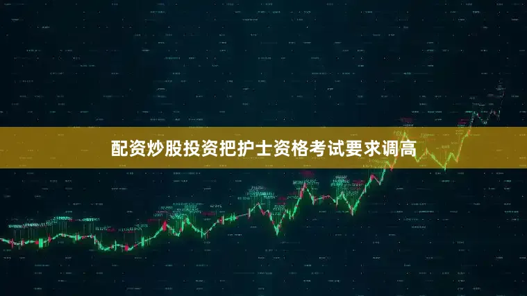 配资炒股投资把护士资格考试要求调高
